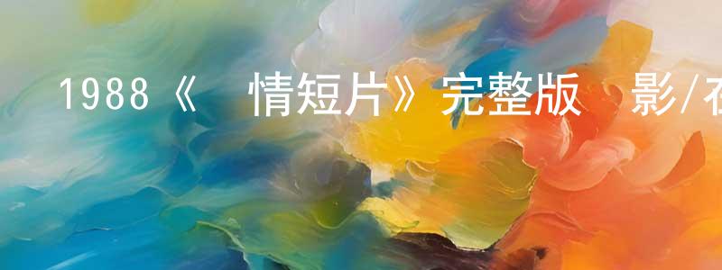 陳文陽發布1988《愛情短片》完整版電影/在線觀看/百度云-美劇天堂